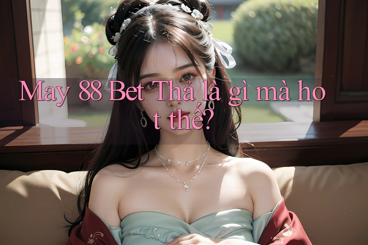 May 88 Bet Thả là gì mà hot thế?
