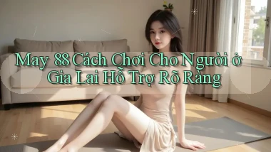 may 88 cách chơi cho người ở Gia Lai hỗ trợ rõ ràng