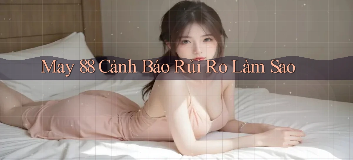may 88 cảnh báo rủi ro làm sao