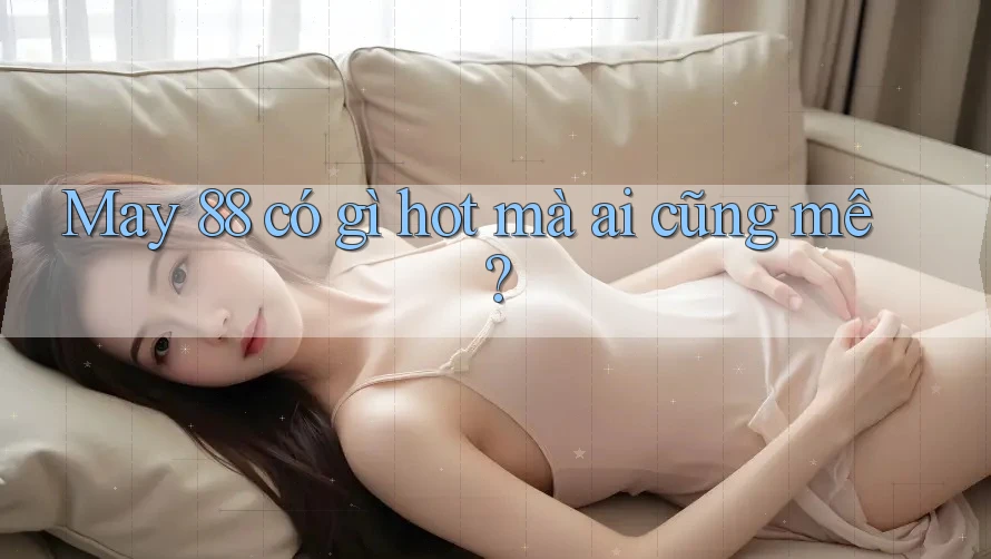 May 88 có gì hot mà ai cũng mê? May 88 có gì hot mà ai cũng mê?