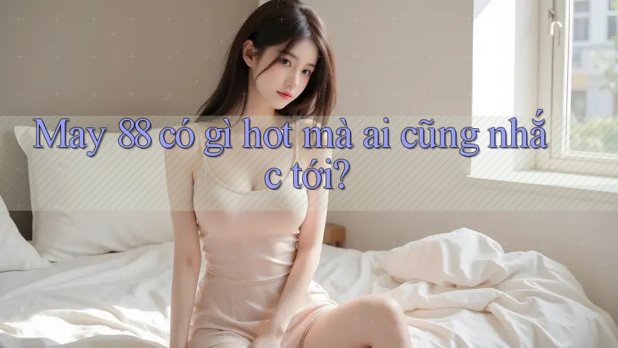 May 88 có gì hot mà ai cũng nhắc tới?