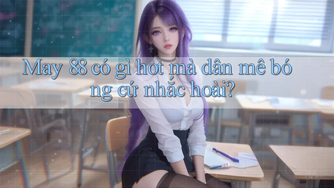 May 88 có gì hot mà dân mê bóng cứ nhắc hoài?