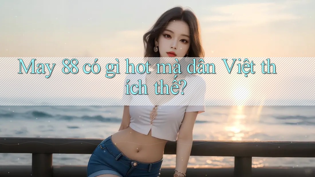 May 88 có gì hot mà dân Việt thích thế? May 88 có gì hot mà dân Việt thích thế?