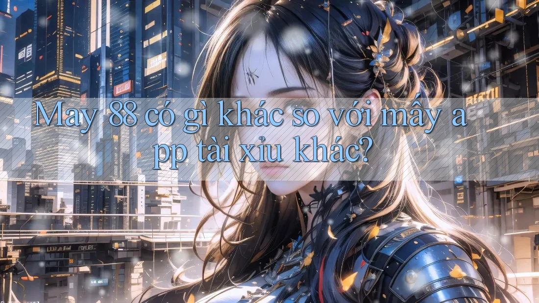 May 88 có gì khác so với mấy app tài xỉu khác? May 88 có gì khác so với mấy app tài xỉu khác?