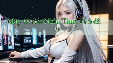 may 88 góc nhìn thực tế ở đâu