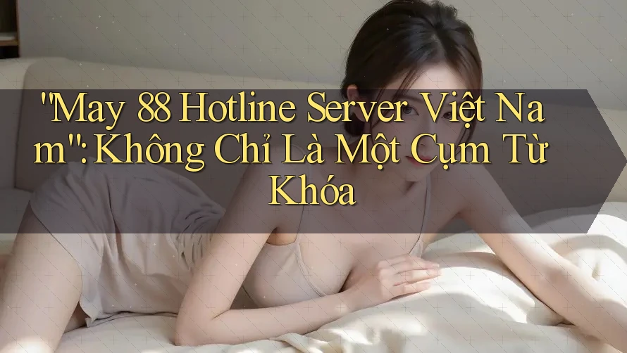 “May 88 Hotline Server Việt Nam”: Không Chỉ Là Một Cụm Từ Khóa “May 88 Hotline Server Việt Nam”: Không Chỉ Là Một Cụm Từ Khóa