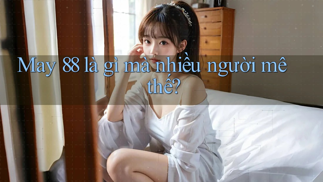 May 88 là gì mà nhiều người mê thế? May 88 là gì mà nhiều người mê thế?
