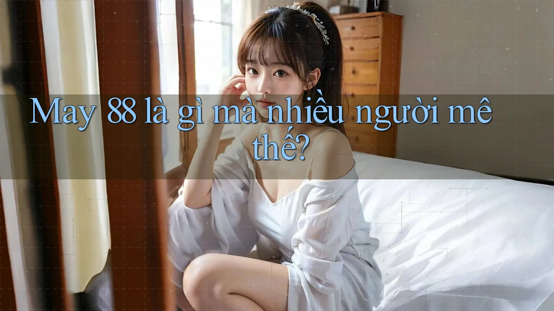 May 88 là gì mà nhiều người mê thế? May 88 là gì mà nhiều người mê thế?