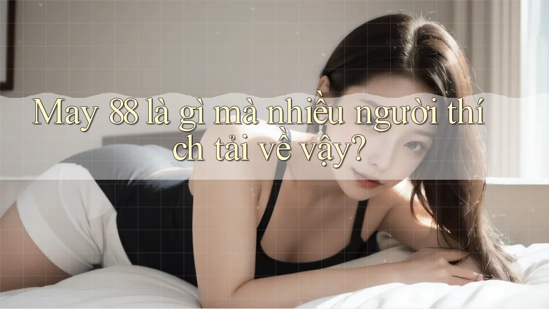 May 88 là gì mà nhiều người thích tải về vậy?