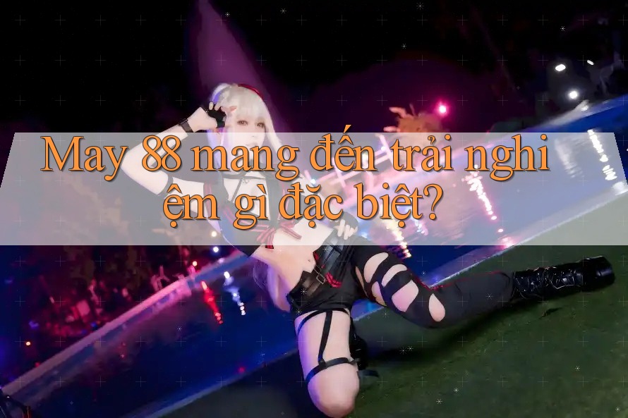 May 88 mang đến trải nghiệm gì đặc biệt? May 88 mang đến trải nghiệm gì đặc biệt?