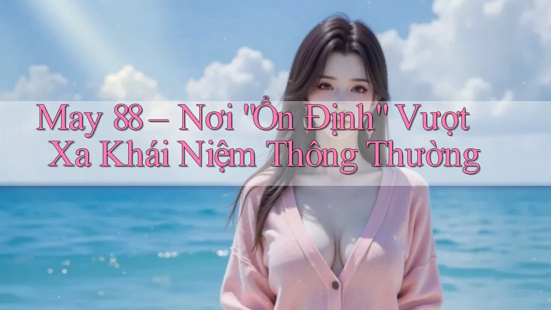 May 88 – Nơi “Ổn Định” Vượt Xa Khái Niệm Thông Thường