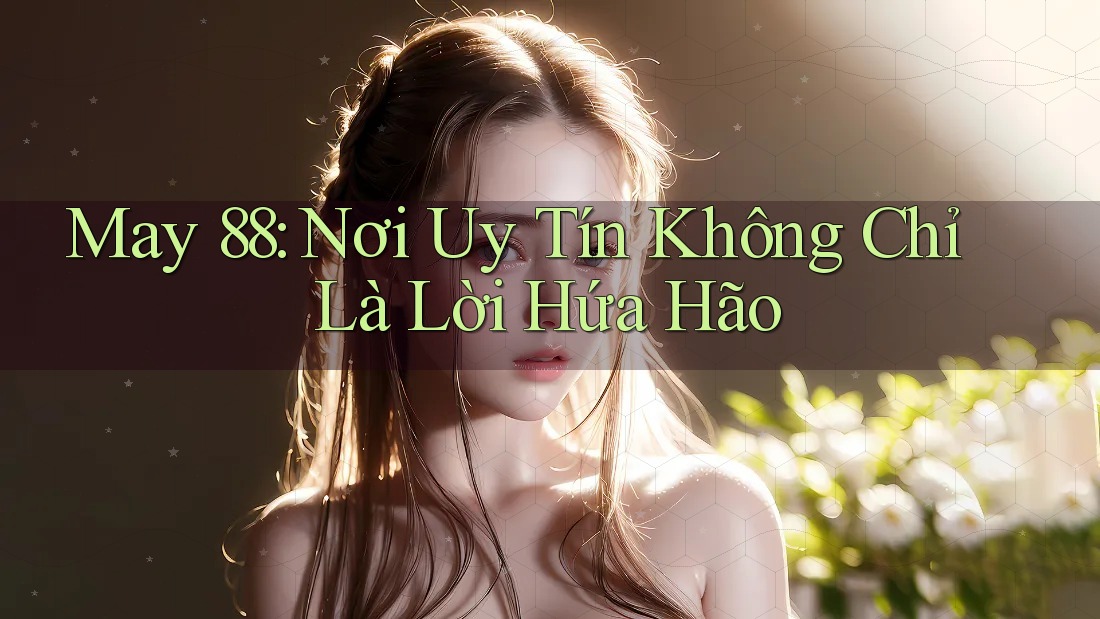 May 88: Nơi Uy Tín Không Chỉ Là Lời Hứa Hão
