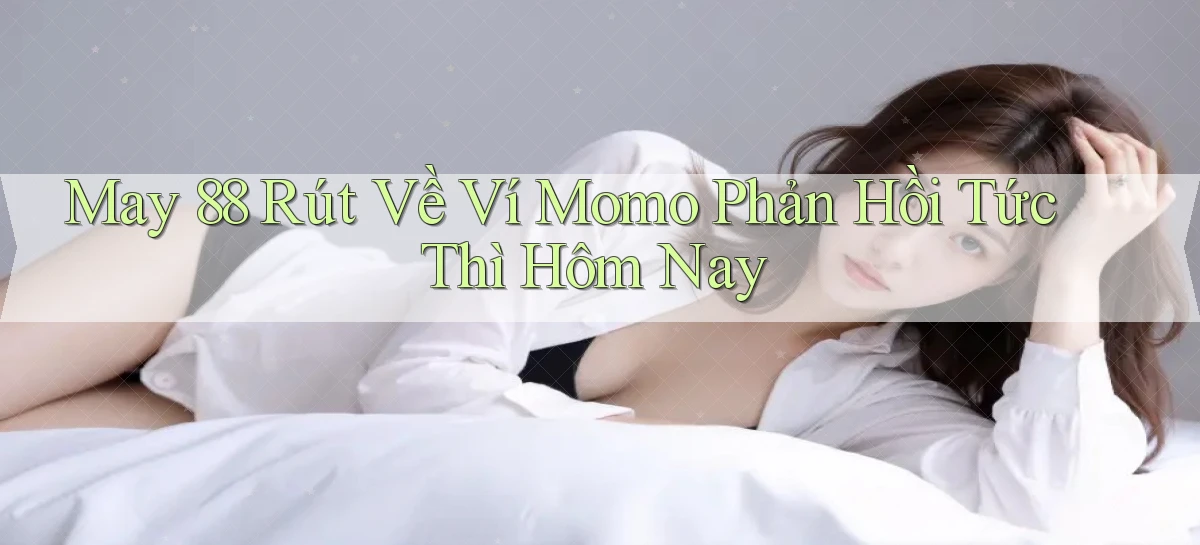 may 88 rút về ví momo phản hồi tức thì hôm nay
