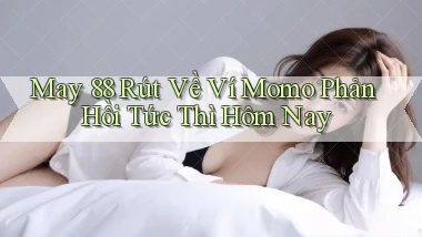 may 88 rút về ví momo phản hồi tức thì hôm nay