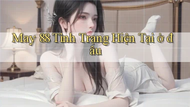 may 88 tình trạng hiện tại ở đâu