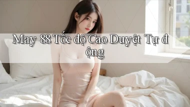 may 88 tốc độ cao duyệt tự động