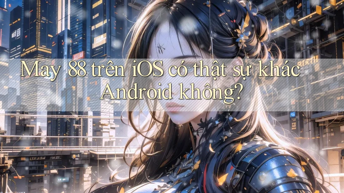 May 88 trên iOS có thật sự khác Android không? May 88 trên iOS có thật sự khác Android không?