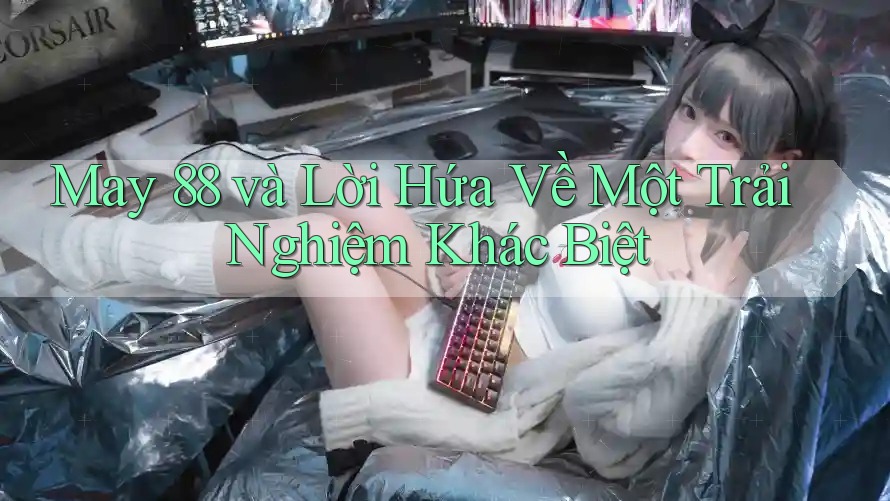 May 88 và Lời Hứa Về Một Trải Nghiệm Khác Biệt May 88 và Lời Hứa Về Một Trải Nghiệm Khác Biệt