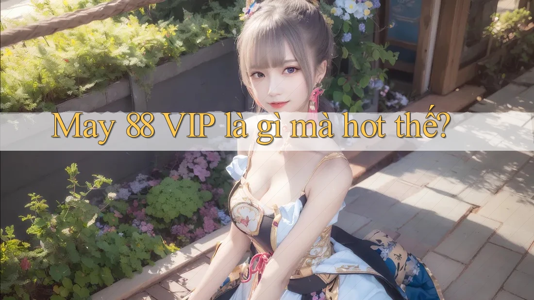 May 88 VIP là gì mà hot thế? May 88 VIP là gì mà hot thế?