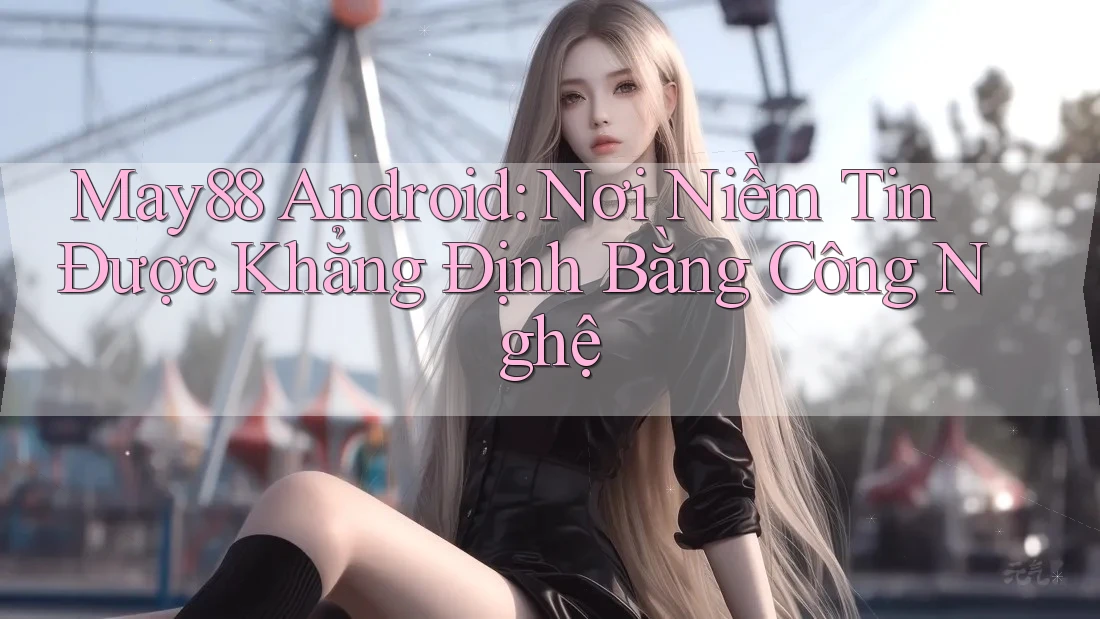 May88 Android: Nơi Niềm Tin Được Khẳng Định Bằng Công Nghệ May88 Android: Nơi Niềm Tin Được Khẳng Định Bằng Công Nghệ