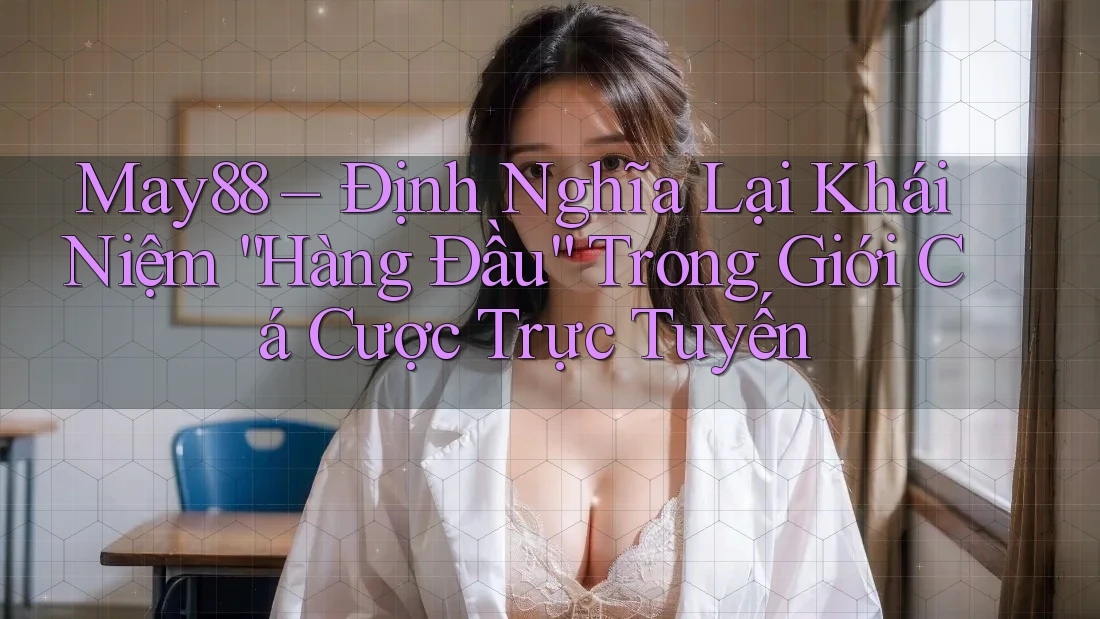 May88 – Định Nghĩa Lại Khái Niệm “Hàng Đầu” Trong Giới Cá Cược Trực Tuyến May88 – Định Nghĩa Lại Khái Niệm “Hàng Đầu” Trong Giới Cá Cược Trực Tuyến