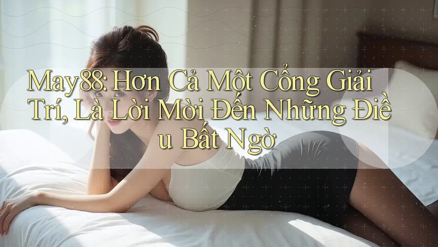 May88: Hơn Cả Một Cổng Giải Trí, Là Lời Mời Đến Những Điều Bất Ngờ