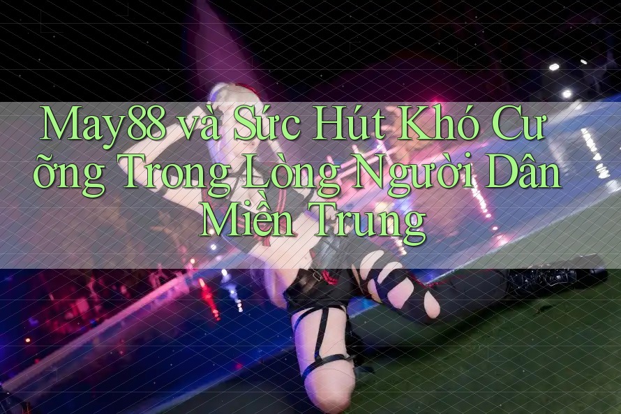 May88 và Sức Hút Khó Cưỡng Trong Lòng Người Dân Miền Trung May88 và Sức Hút Khó Cưỡng Trong Lòng Người Dân Miền Trung
