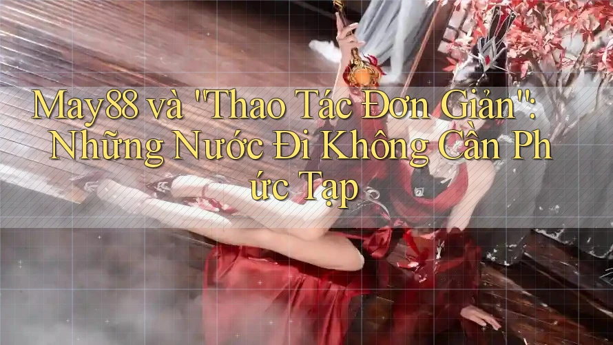 May88 và “Thao Tác Đơn Giản”: Những Nước Đi Không Cần Phức Tạp