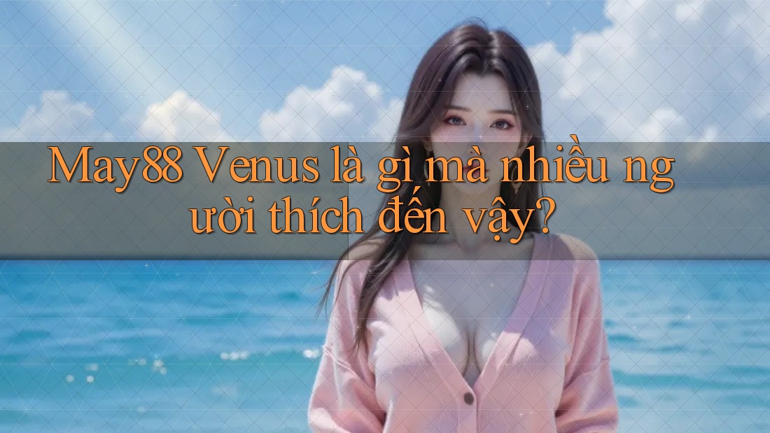 May88 Venus là gì mà nhiều người thích đến vậy?