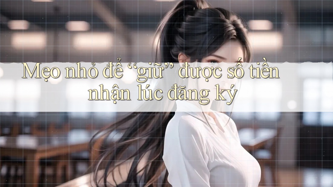 Mẹo nhỏ để “giữ” được số tiền nhận lúc đăng ký