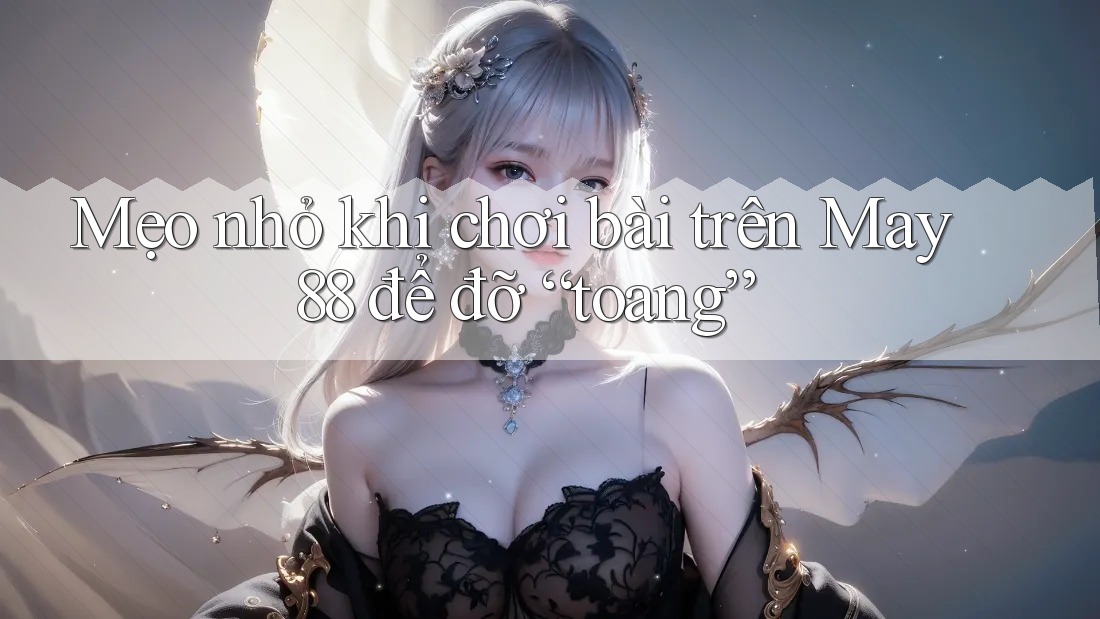 Mẹo nhỏ khi chơi bài trên May 88 để đỡ “toang”