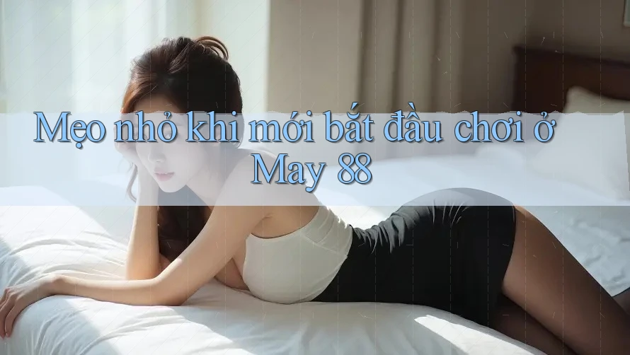 Mẹo nhỏ khi mới bắt đầu chơi ở May 88 Mẹo nhỏ khi mới bắt đầu chơi ở May 88