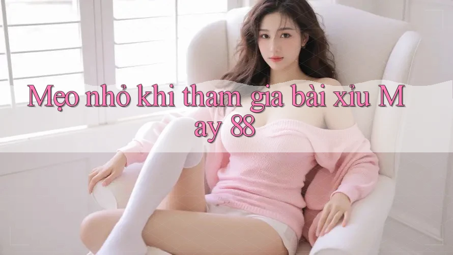 Mẹo nhỏ khi tham gia bài xỉu May 88