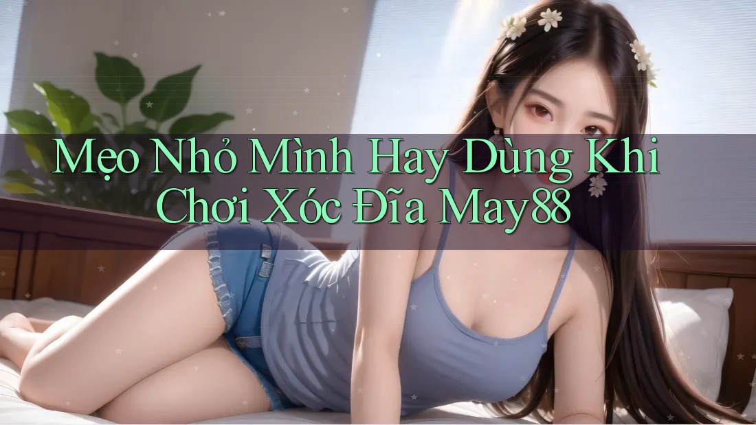 Mẹo Nhỏ Mình Hay Dùng Khi Chơi Xóc Đĩa May88