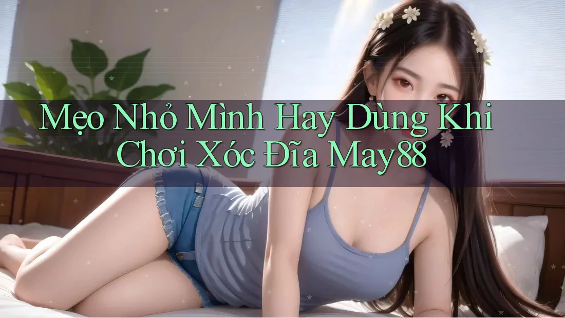 Mẹo Nhỏ Mình Hay Dùng Khi Chơi Xóc Đĩa May88 Mẹo Nhỏ Mình Hay Dùng Khi Chơi Xóc Đĩa May88