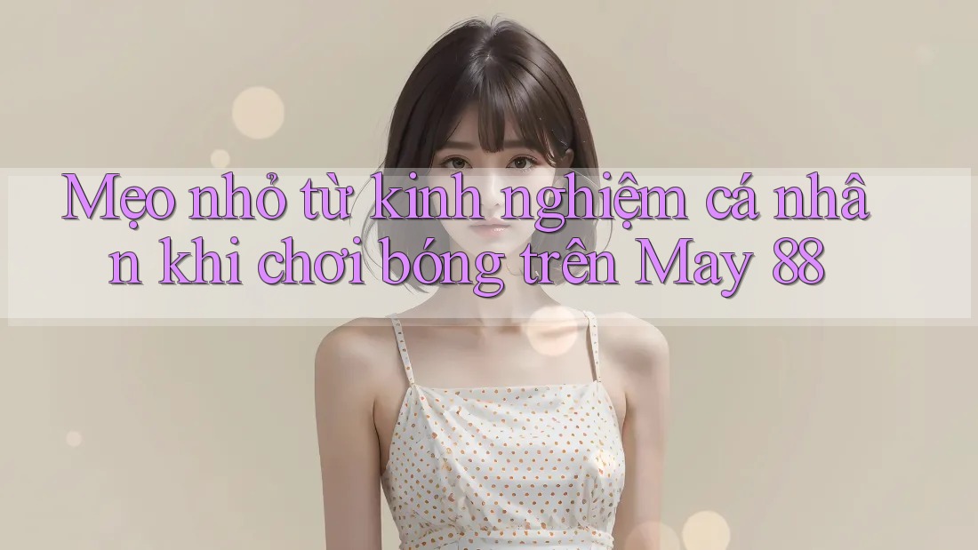 Mẹo nhỏ từ kinh nghiệm cá nhân khi chơi bóng trên May 88
