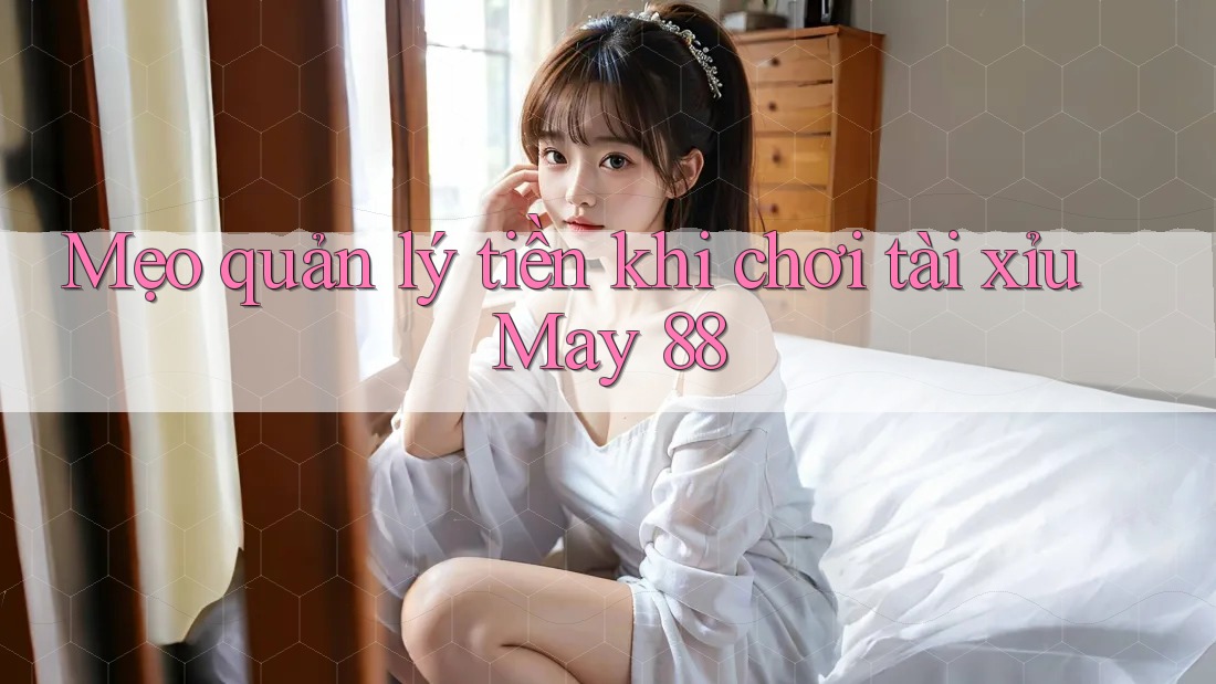 Mẹo quản lý tiền khi chơi tài xỉu May 88 Mẹo quản lý tiền khi chơi tài xỉu May 88