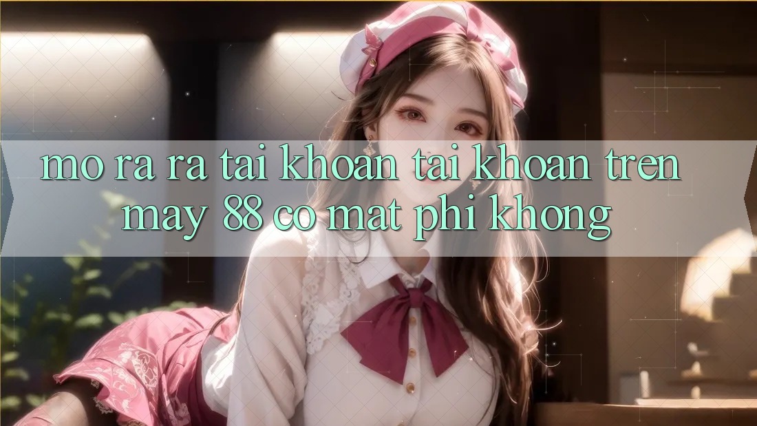 Mở ra ra tài khoản tài khoản trên May-88 có mất phí không?