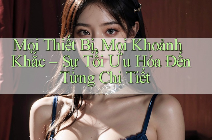 Mọi Thiết Bị, Mọi Khoảnh Khắc – Sự Tối Ưu Hóa Đến Từng Chi Tiết
