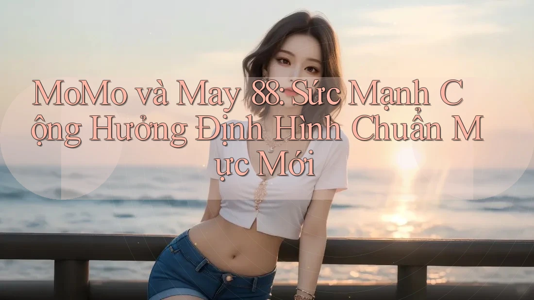 MoMo và May 88: Sức Mạnh Cộng Hưởng Định Hình Chuẩn Mực Mới MoMo và May 88: Sức Mạnh Cộng Hưởng Định Hình Chuẩn Mực Mới