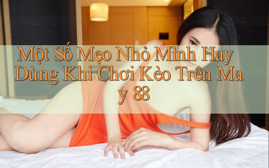 Một Số Mẹo Nhỏ Mình Hay Dùng Khi Chơi Kèo Trên May 88