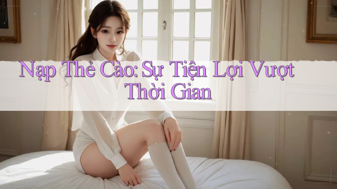 Nạp Thẻ Cào: Sự Tiện Lợi Vượt Thời Gian Nạp Thẻ Cào: Sự Tiện Lợi Vượt Thời Gian