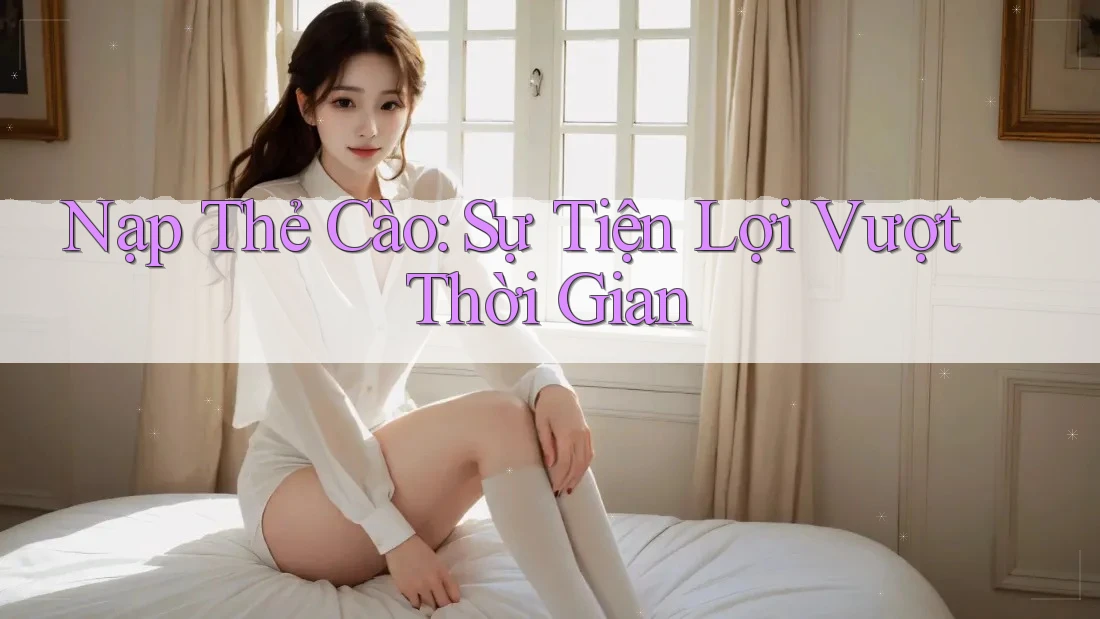 Nạp Thẻ Cào: Sự Tiện Lợi Vượt Thời Gian