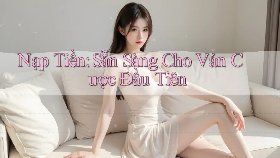 Nạp Tiền: Sẵn Sàng Cho Ván Cược Đầu Tiên