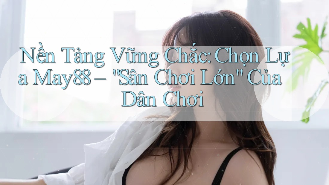 Nền Tảng Vững Chắc: Chọn Lựa May88 – “Sân Chơi Lớn” Của Dân Chơi Nền Tảng Vững Chắc: Chọn Lựa May88 – “Sân Chơi Lớn” Của Dân Chơi