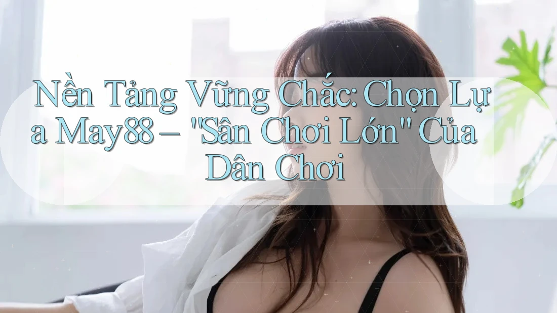 Nền Tảng Vững Chắc: Chọn Lựa May88 – “Sân Chơi Lớn” Của Dân Chơi