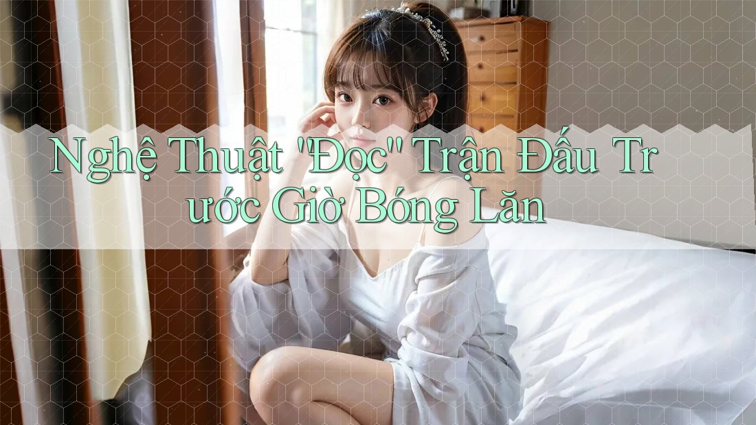 Nghệ Thuật “Đọc” Trận Đấu Trước Giờ Bóng Lăn Nghệ Thuật “Đọc” Trận Đấu Trước Giờ Bóng Lăn