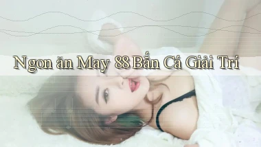 ngon ăn may 88 bắn cá giải trí