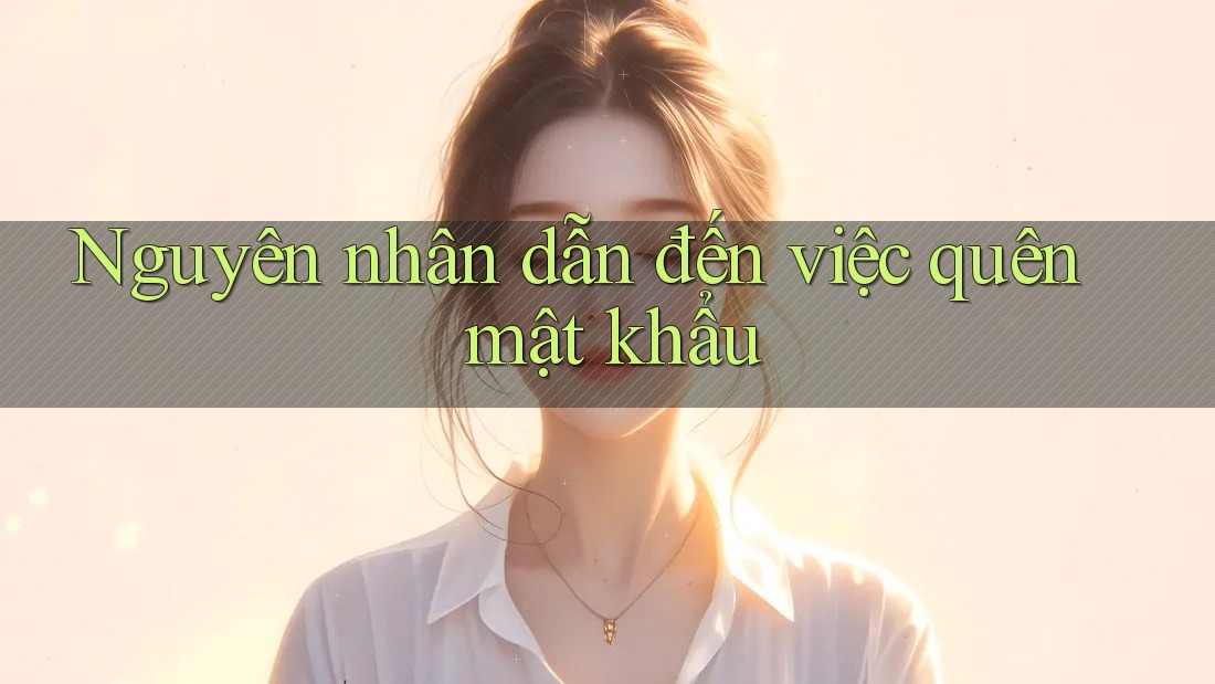 Nguyên nhân dẫn đến việc quên mật khẩu