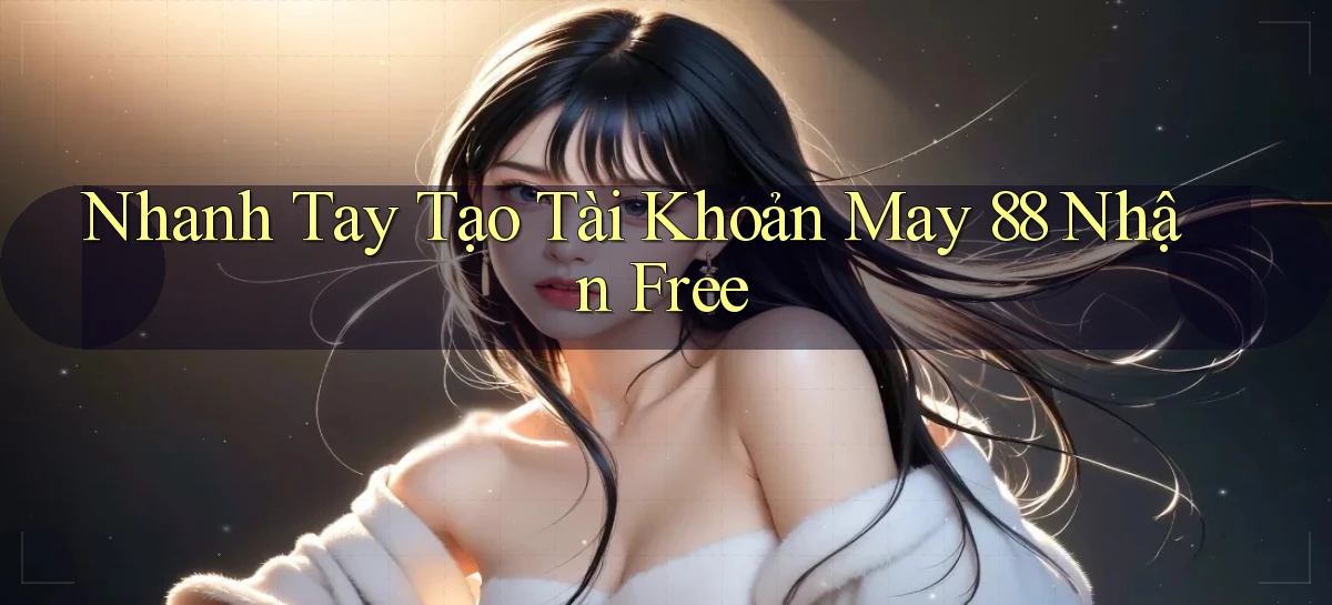 nhanh tay tạo tài khoản may 88 nhận free
